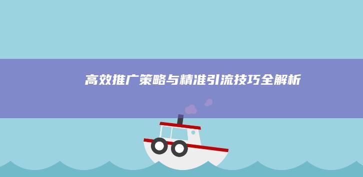 高效推广策略与精准引流技巧全解析