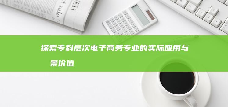 探索专科层次电子商务专业的实际应用与前景价值