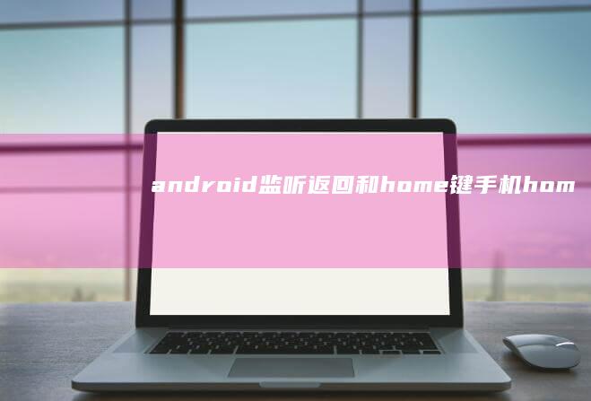 android监听返回和home键手机home键在哪「android监听返回和home键」